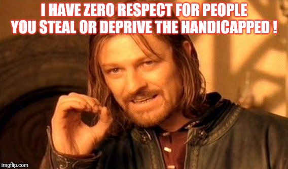One Does Not Simply | I HAVE ZERO RESPECT FOR PEOPLE YOU STEAL OR DEPRIVE THE HANDICAPPED ! | image tagged in memes,one does not simply | made w/ Imgflip meme maker