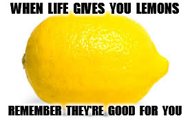 When life gives you lemons, X | WHEN  LIFE  GIVES  YOU  LEMONS REMEMBER  THEY'RE  GOOD  FOR  YOU | image tagged in when life gives you lemons x | made w/ Imgflip meme maker