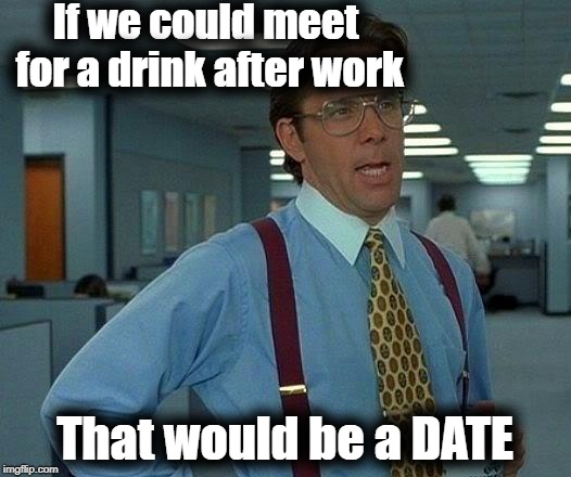 That Would Be Great Meme | If we could meet for a drink after work; That would be a DATE | image tagged in memes,that would be great | made w/ Imgflip meme maker