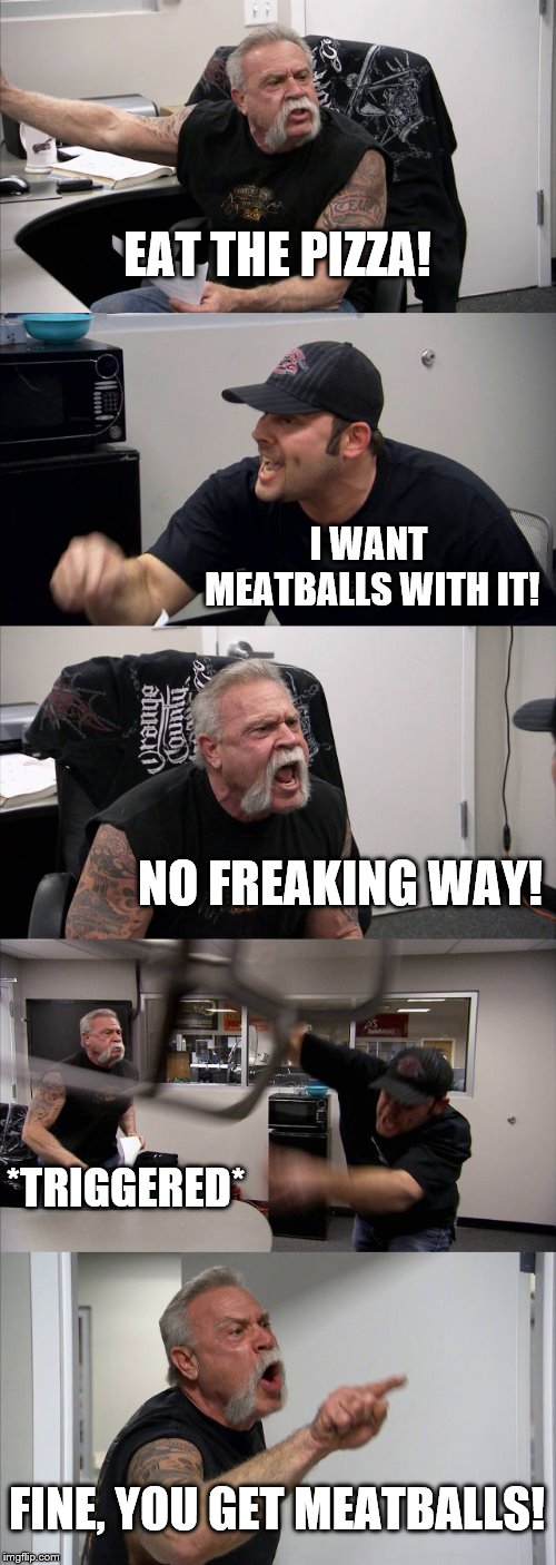 American Chopper Argument Meme | EAT THE PIZZA! I WANT MEATBALLS WITH IT! NO FREAKING WAY! *TRIGGERED*; FINE, YOU GET MEATBALLS! | image tagged in memes,american chopper argument | made w/ Imgflip meme maker