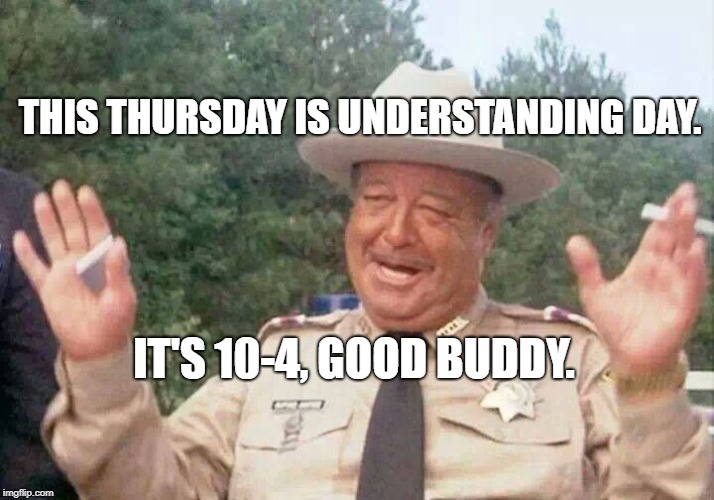 Sheriff Justice | THIS THURSDAY IS UNDERSTANDING DAY. IT'S 10-4, GOOD BUDDY. | image tagged in sheriff justice | made w/ Imgflip meme maker
