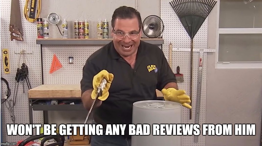 Phil Swift That's A Lotta Damage (Flex Tape/Seal) | WON'T BE GETTING ANY BAD REVIEWS FROM HIM | image tagged in phil swift that's a lotta damage flex tape/seal | made w/ Imgflip meme maker