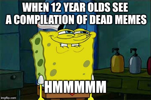 Don't You Squidward Meme | WHEN 12 YEAR OLDS SEE A COMPILATION OF DEAD MEMES; HMMMMM | image tagged in memes,dont you squidward | made w/ Imgflip meme maker