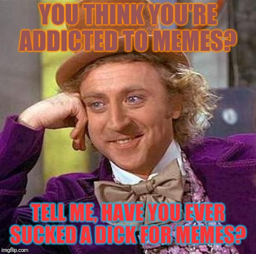 Creepy Condescending Wonka Meme | YOU THINK YOU'RE ADDICTED TO MEMES? TELL ME, HAVE YOU EVER SUCKED A DICK FOR MEMES? | image tagged in memes,creepy condescending wonka | made w/ Imgflip meme maker