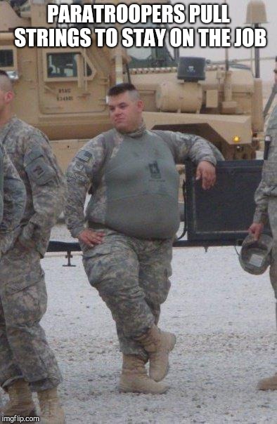 fat army soldier | PARATROOPERS PULL STRINGS TO STAY ON THE JOB | image tagged in fat army soldier | made w/ Imgflip meme maker