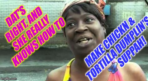 Sweet Brown | DAT'S RIGHT, AND SHE REALLY KNOWS HOW TO MAKE CHICKN & TORTILLA DUMPLIN'S         SUPPAH! | image tagged in sweet brown | made w/ Imgflip meme maker