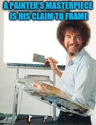 Painting Joy | A PAINTER'S MASTERPIECE IS HIS CLAIM TO FRAME | image tagged in painting joy | made w/ Imgflip meme maker