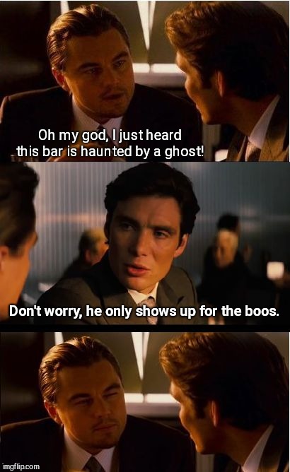 Inception Meme | Oh my god, I just heard this bar is haunted by a ghost! Don't worry, he only shows up for the boos. | image tagged in memes,inception,halloween,humor | made w/ Imgflip meme maker