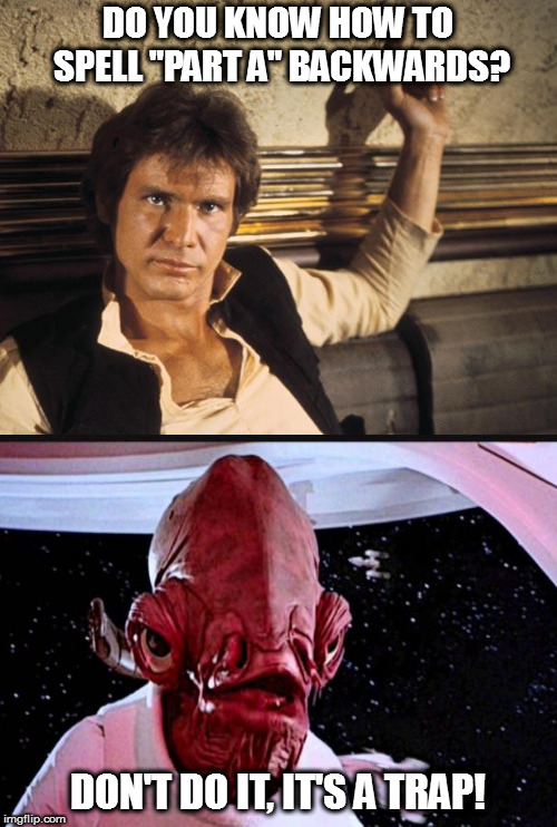 I got bored, so here's a bad joke! |  DO YOU KNOW HOW TO SPELL "PART A" BACKWARDS? DON'T DO IT, IT'S A TRAP! | image tagged in memes,han solo,admiral ackbar,bad joke | made w/ Imgflip meme maker