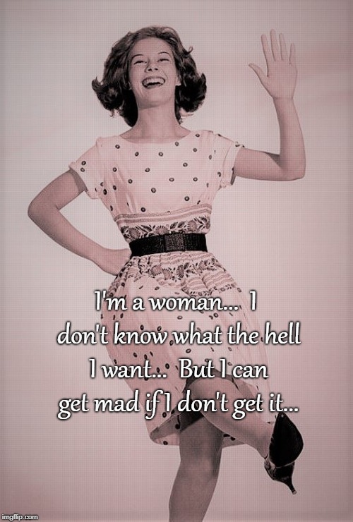 A woman... | I'm a woman...  I don't know what the hell I want...  But I can get mad if I don't get it... | image tagged in don't know,want,mad,get | made w/ Imgflip meme maker