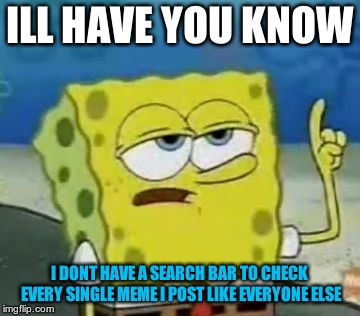 I'll Have You Know Spongebob Meme | ILL HAVE YOU KNOW I DONT HAVE A SEARCH BAR TO CHECK EVERY SINGLE MEME I POST LIKE EVERYONE ELSE | image tagged in memes,ill have you know spongebob | made w/ Imgflip meme maker