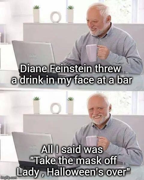 Be careful what you say to women these days | Diane Feinstein threw a drink in my face at a bar; All I said was "Take the mask off Lady , Halloween's over" | image tagged in memes,hide the pain harold,fight club,snowflakes,balls | made w/ Imgflip meme maker