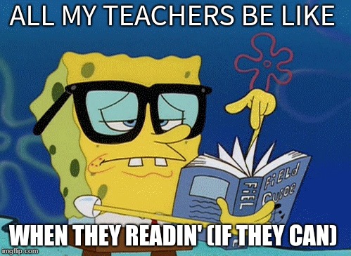 spongebob with glasses searching | ALL MY TEACHERS BE LIKE; WHEN THEY READIN' (IF THEY CAN) | image tagged in spongebob with glasses searching | made w/ Imgflip meme maker