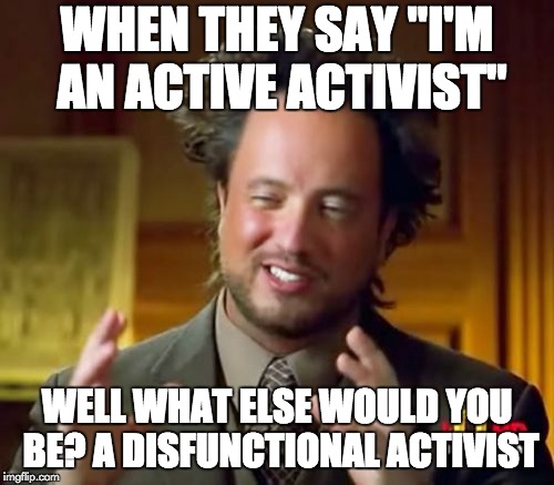 Active Activist | WHEN THEY SAY "I'M AN ACTIVE ACTIVIST"; WELL WHAT ELSE WOULD YOU BE? A DISFUNCTIONAL ACTIVIST | image tagged in memes,ancient aliens | made w/ Imgflip meme maker