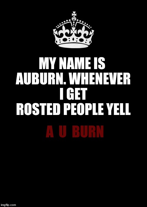 Keep Calm And Carry On Black | MY NAME IS AUBURN. WHENEVER I GET ROSTED PEOPLE YELL; A  U  BURN | image tagged in memes,keep calm and carry on black | made w/ Imgflip meme maker