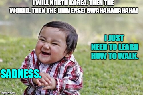 Evil Toddler Meme | I WILL NORTH KOREA. THEN THE WORLD. THEN THE UNIVERSE! BWAHAHAHAHAHA! I JUST NEED TO LEARN HOW TO WALK. SADNESS. | image tagged in memes,evil toddler,scumbag | made w/ Imgflip meme maker