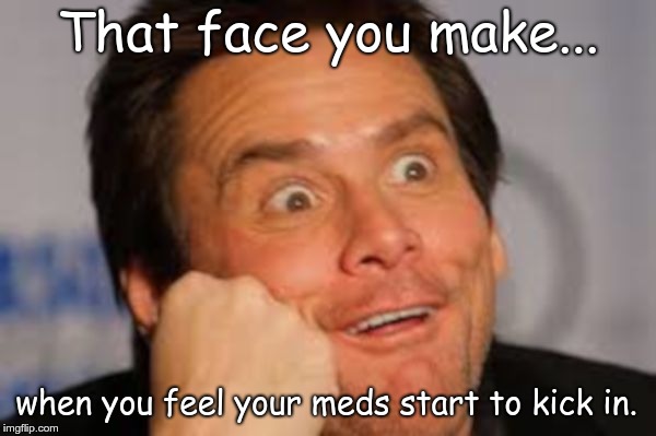 Jim Carrey goofy face large | That face you make... when you feel your meds start to kick in. | image tagged in jim carrey goofy face large | made w/ Imgflip meme maker