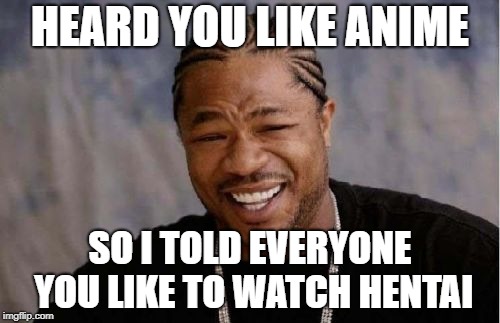 Yo Dawg Heard You Meme | HEARD YOU LIKE ANIME; SO I TOLD EVERYONE YOU LIKE TO WATCH HENTAI | image tagged in memes,yo dawg heard you | made w/ Imgflip meme maker