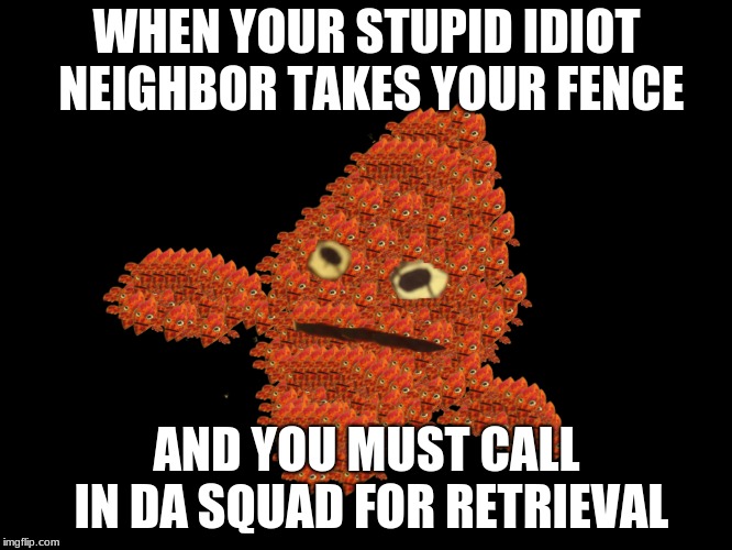I want my FENCE!!! | WHEN YOUR STUPID IDIOT NEIGHBOR TAKES YOUR FENCE; AND YOU MUST CALL IN DA SQUAD FOR RETRIEVAL | image tagged in spooky,fence,dank memes,memes,funny | made w/ Imgflip meme maker