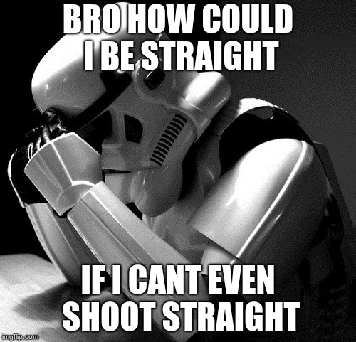 Depressed Stormtrooper | BRO HOW COULD I BE STRAIGHT; IF I CANT EVEN SHOOT STRAIGHT | image tagged in depressed stormtrooper | made w/ Imgflip meme maker