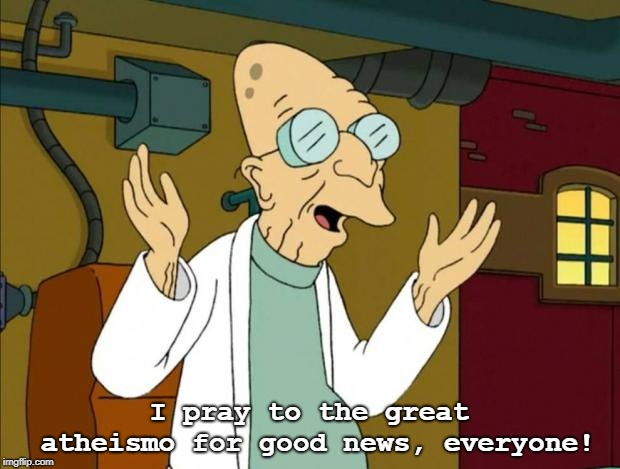 Professor Farnsworth Good News Everyone | I pray to the great atheismo for good news, everyone! | image tagged in professor farnsworth good news everyone | made w/ Imgflip meme maker