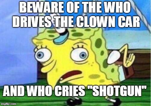 Mocking Spongebob Meme | BEWARE OF THE WHO DRIVES THE CLOWN CAR; AND WHO CRIES "SHOTGUN" | image tagged in memes,mocking spongebob | made w/ Imgflip meme maker