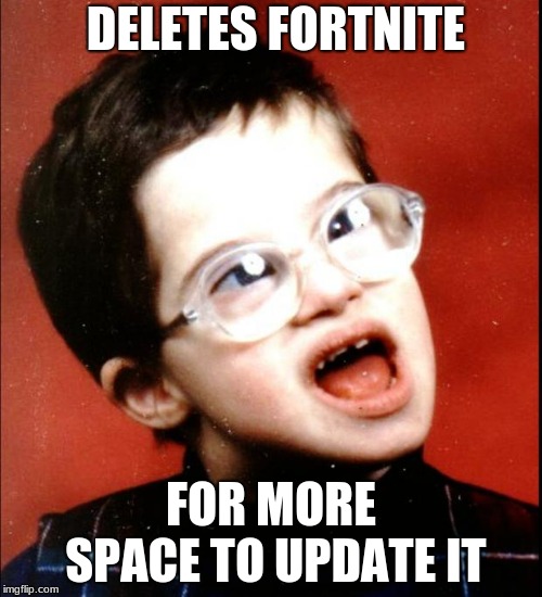 retard | DELETES FORTNITE; FOR MORE SPACE TO UPDATE IT | image tagged in retard | made w/ Imgflip meme maker