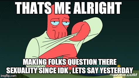 Zoidberg  | THATS ME ALRIGHT MAKING FOLKS QUESTION THERE SEXUALITY SINCE IDK , LETS SAY YESTERDAY | image tagged in zoidberg | made w/ Imgflip meme maker