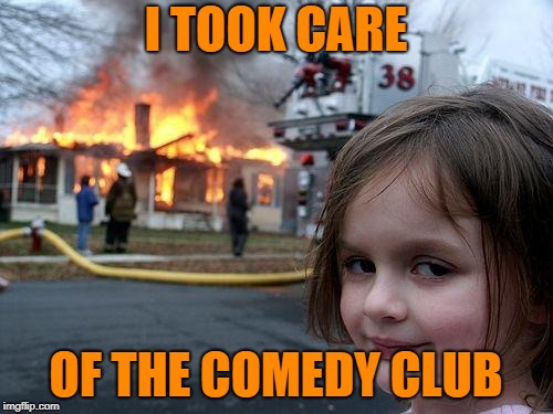 Disaster Girl Meme | I TOOK CARE OF THE COMEDY CLUB | image tagged in memes,disaster girl | made w/ Imgflip meme maker