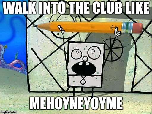 doodlebob | WALK INTO THE CLUB LIKE; MEHOYNEYOYME | image tagged in doodlebob | made w/ Imgflip meme maker