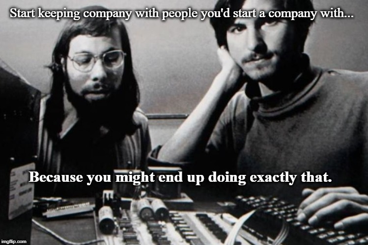 Inspirational reminder | Start keeping company with people you'd start a company with... Because you might end up doing exactly that. | image tagged in inspirational quote | made w/ Imgflip meme maker