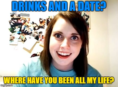 Overly Attached Girlfriend Meme | DRINKS AND A DATE? WHERE HAVE YOU BEEN ALL MY LIFE? | image tagged in memes,overly attached girlfriend | made w/ Imgflip meme maker