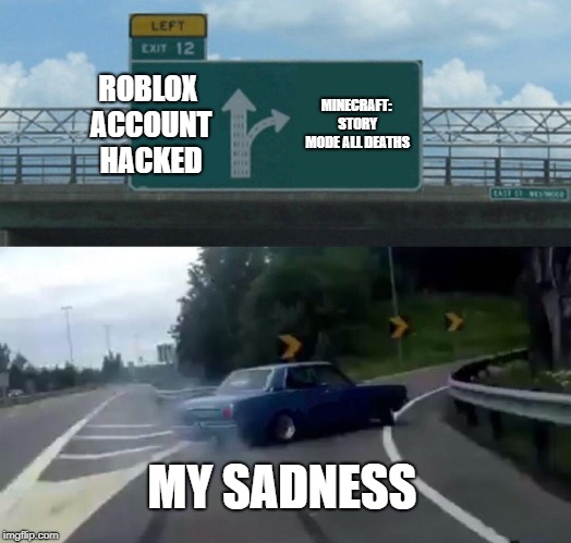 Left Exit 12 Off Ramp | ROBLOX ACCOUNT HACKED; MINECRAFT: STORY MODE ALL DEATHS; MY SADNESS | image tagged in memes,left exit 12 off ramp | made w/ Imgflip meme maker