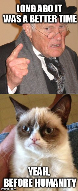 Grumpy Cat Reminisces | LONG AGO IT WAS A BETTER TIME; YEAH, BEFORE HUMANITY | image tagged in back in my day,grumpy cat | made w/ Imgflip meme maker