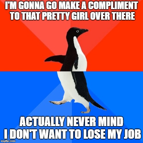 Socially Awesome Awkward Penguin | I'M GONNA GO MAKE A COMPLIMENT TO THAT PRETTY GIRL OVER THERE; ACTUALLY NEVER MIND I DON'T WANT TO LOSE MY JOB | image tagged in memes,socially awesome awkward penguin | made w/ Imgflip meme maker