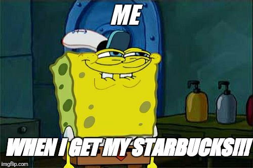 Don't You Squidward | ME; WHEN I GET MY STARBUCKS!!! | image tagged in memes,dont you squidward | made w/ Imgflip meme maker