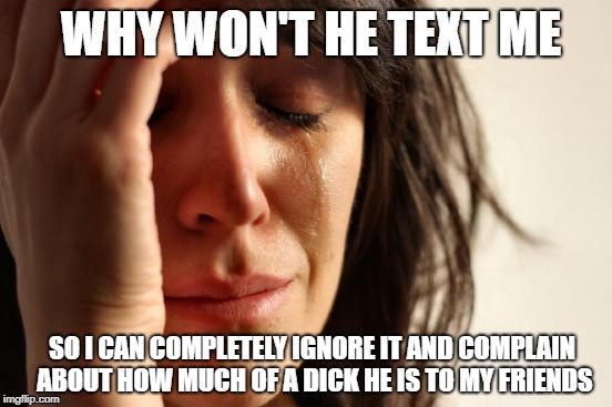 First World Problems Meme | WHY WON'T HE TEXT ME; SO I CAN COMPLETELY IGNORE IT AND COMPLAIN ABOUT HOW MUCH OF A DICK HE IS TO MY FRIENDS | image tagged in memes,first world problems,text | made w/ Imgflip meme maker