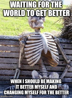 Evil disgusts me.  | WAITING FOR THE WORLD TO GET BETTER; WHEN I SHOULD BE MAKING IT BETTER MYSELF AND CHANGING MYSELF FOR THE BETTER | image tagged in memes,waiting skeleton | made w/ Imgflip meme maker