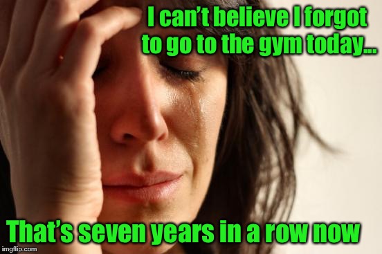 First World Problems | I can’t believe I forgot to go to the gym today... That’s seven years in a row now | image tagged in memes,first world problems,exercise,meme,funny | made w/ Imgflip meme maker
