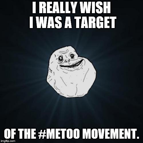 Forever Alone  | I REALLY WISH I WAS A TARGET; OF THE #METOO MOVEMENT. | image tagged in memes,forever alone,metoo,you've got to be kidding me | made w/ Imgflip meme maker