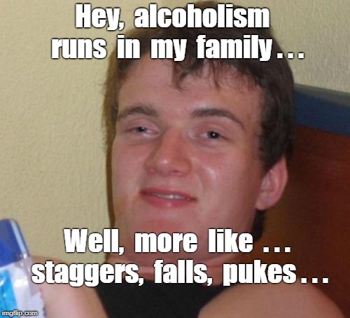 10 Guy Meme | Hey,  alcoholism  runs  in  my  family . . . Well,  more  like  . . . staggers,  falls,  pukes . . . | image tagged in memes,10 guy,alcoholism | made w/ Imgflip meme maker