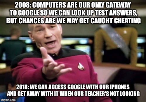Is there no (more) justice against cheaters? | 2008: COMPUTERS ARE OUR ONLY GATEWAY TO GOOGLE SO WE CAN LOOK UP TEST ANSWERS, BUT CHANCES ARE WE MAY GET CAUGHT CHEATING; 2018: WE CAN ACCESS GOOGLE WITH OUR IPHONES AND GET AWAY WITH IT WHEN OUR TEACHER'S NOT LOOKING | image tagged in memes,picard wtf | made w/ Imgflip meme maker
