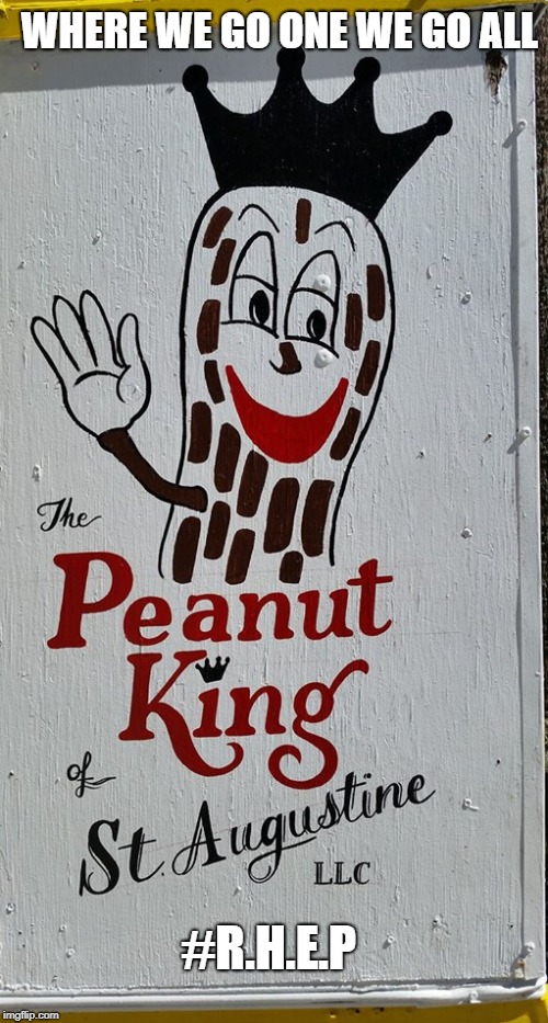 The Peanut King of Saint Augustine | WHERE WE GO ONE WE GO ALL; #R.H.E.P | image tagged in memes | made w/ Imgflip meme maker