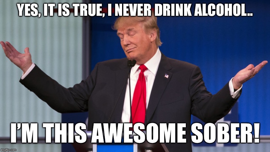 Most people drink cuz they have to. | YES, IT IS TRUE, I NEVER DRINK ALCOHOL.. I’M THIS AWESOME SOBER! | image tagged in maga,donald trump | made w/ Imgflip meme maker