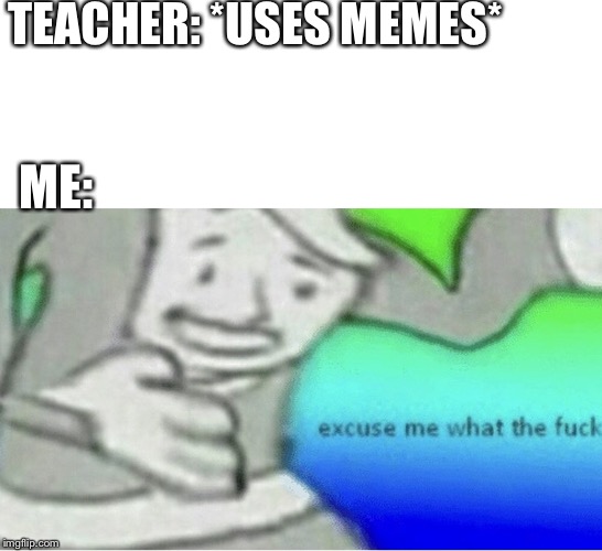 Who else believes this is relatable AF | TEACHER: *USES MEMES*; ME: | image tagged in excuse me wtf blank template,memes,teachers | made w/ Imgflip meme maker