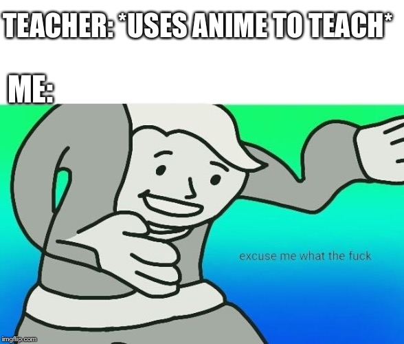 I hate my science teacher now... | TEACHER: *USES ANIME TO TEACH*; ME: | image tagged in memes,anime,teacher,excuse me what the fuck | made w/ Imgflip meme maker