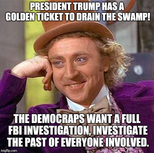 Creepy Condescending Wonka | PRESIDENT TRUMP HAS A GOLDEN TICKET TO DRAIN THE SWAMP! THE DEMOCRAPS WANT A FULL FBI INVESTIGATION, INVESTIGATE THE PAST OF EVERYONE INVOLVED. | image tagged in memes,creepy condescending wonka | made w/ Imgflip meme maker