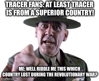 Think about that tracer fans! | TRACER FANS: AT LEAST TRACER IS FROM A SUPERIOR COUNTRY! ME: WELL RIDDLE ME THIS WHICH COUNTRY LOST DURING THE REVOLUTIONARY WAR? | image tagged in scumbag gunnery sergeant hartman,memes,tracer,roast | made w/ Imgflip meme maker