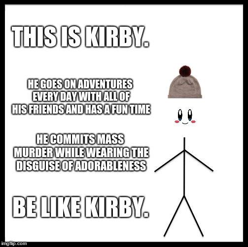 Be Like Bill | THIS IS KIRBY. HE GOES ON ADVENTURES EVERY DAY WITH ALL OF HIS FRIENDS AND HAS A FUN TIME; HE COMMITS MASS MURDER WHILE WEARING THE DISGUISE OF ADORABLENESS; BE LIKE KIRBY. | image tagged in memes,be like bill | made w/ Imgflip meme maker