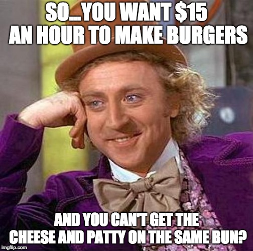 Creepy Condescending Wonka Meme | SO...YOU WANT $15 AN HOUR TO MAKE BURGERS; AND YOU CAN'T GET THE CHEESE AND PATTY ON THE SAME BUN? | image tagged in memes,creepy condescending wonka | made w/ Imgflip meme maker